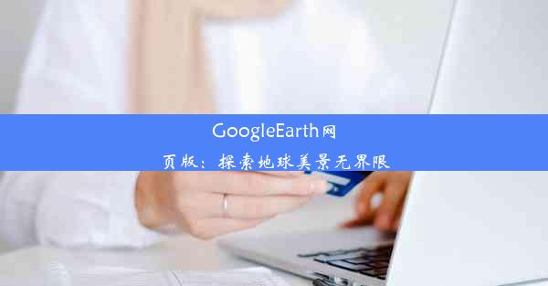 GoogleEarth网页版：探索地球美景无界限