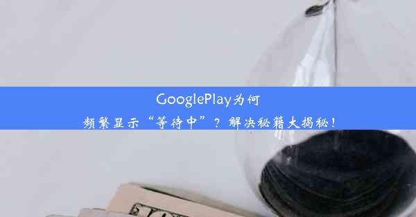 GooglePlay为何频繁显示“等待中”？解决秘籍大揭秘！