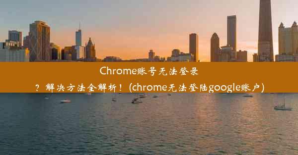 Chrome账号无法登录？解决方法全解析！(chrome无法登陆google账户)