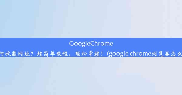 GoogleChrome浏览器如何收藏网址？超简单教程，轻松掌握！(google chrome浏览器怎么收藏网页)