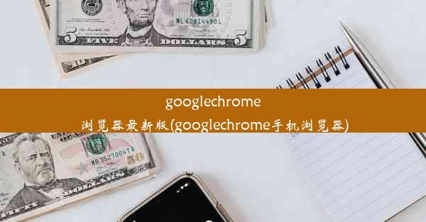 googlechrome浏览器最新版(googlechrome手机浏览器)