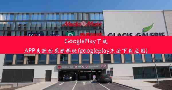 GooglePlay下载APP失败的原因揭秘(googleplay无法下载应用)