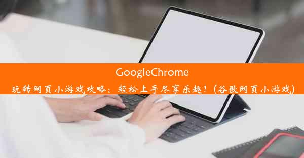 GoogleChrome玩转网页小游戏攻略：轻松上手尽享乐趣！(谷歌网页小游戏)