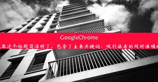 GoogleChrome卸载教程：轻松移除浏览器这个标题简洁明了，包含了主要关键词，吸引读者的同时准确地传达了文章的主要