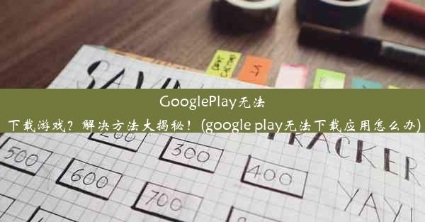 GooglePlay无法下载游戏？解决方法大揭秘！(google play无法下载应用怎么办)