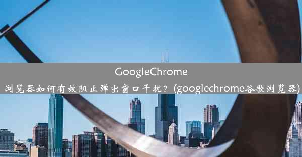 GoogleChrome浏览器如何有效阻止弹出窗口干扰？(googlechrome谷歌浏览器)