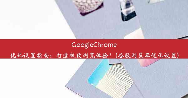 GoogleChrome优化设置指南：打造极致浏览体验！(谷歌浏览器优化设置)