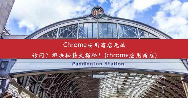 Chrome应用商店无法访问？解决秘籍大揭秘！(chrome应用商店)