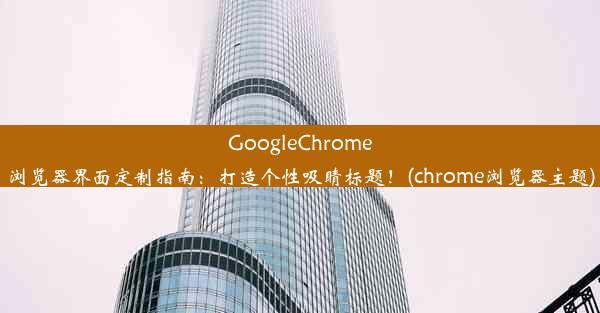 GoogleChrome浏览器界面定制指南：打造个性吸睛标题！(chrome浏览器主题)