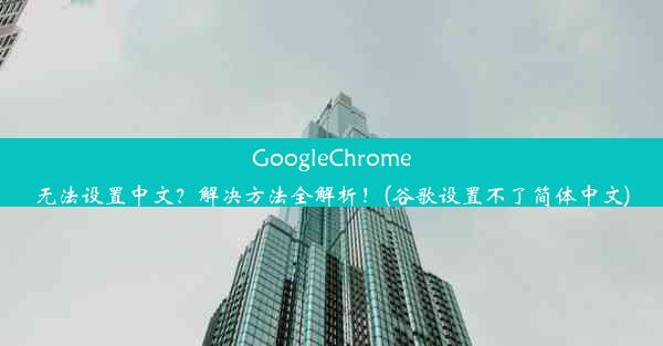 GoogleChrome无法设置中文？解决方法全解析！(谷歌设置不了简体中文)