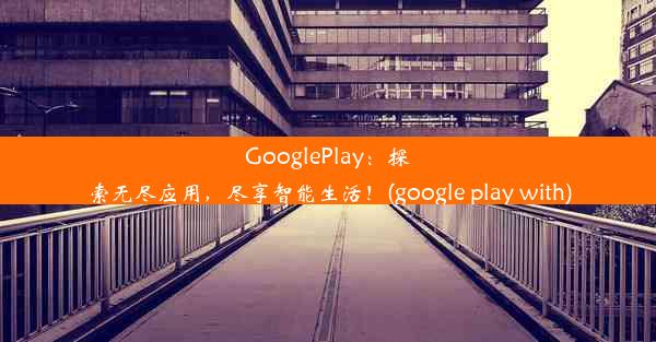 GooglePlay：探索无尽应用，尽享智能生活！(google play with)