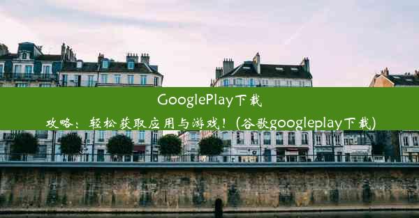 GooglePlay下载攻略：轻松获取应用与游戏！(谷歌googleplay下载)