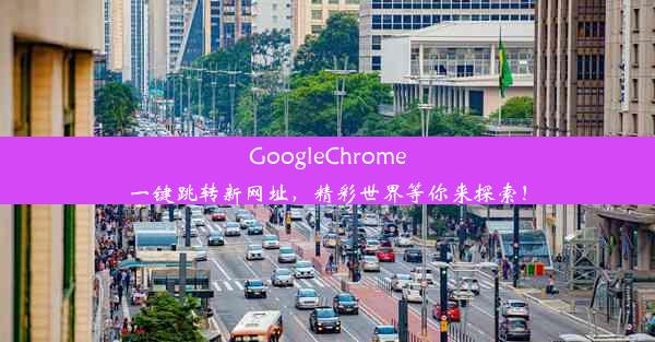 GoogleChrome一键跳转新网址，精彩世界等你来探索！