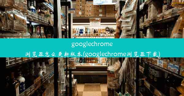 googlechrome浏览器怎么更新版本(googlechrome浏览器下载)