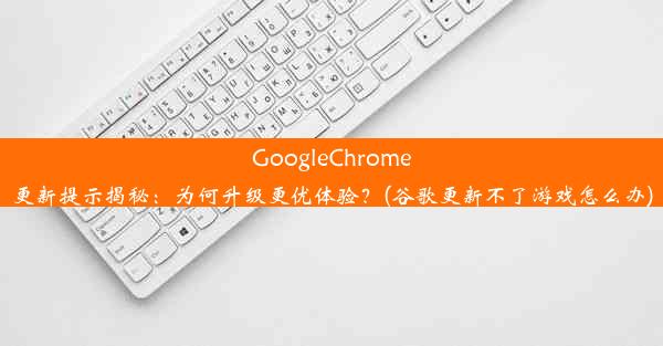 GoogleChrome更新提示揭秘：为何升级更优体验？(谷歌更新不了游戏怎么办)