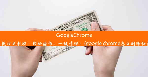 GoogleChrome删除快捷方式教程：轻松操作，一键清理！(google chrome怎么删除快捷方式)