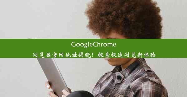 GoogleChrome浏览器官网地址揭晓！探索极速浏览新体验