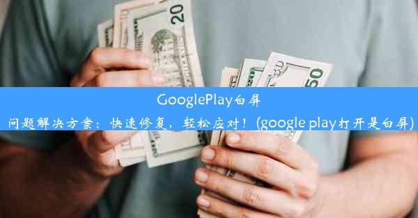 GooglePlay白屏问题解决方案：快速修复，轻松应对！(google play打开是白屏)