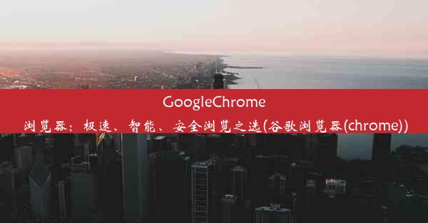 GoogleChrome浏览器：极速、智能、安全浏览之选(谷歌浏览器(chrome))