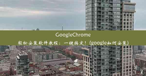 GoogleChrome轻松安装软件教程：一键搞定！(google如何安装)