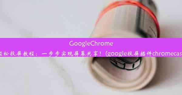 GoogleChrome轻松投屏教程：一步步实现屏幕共享！(google投屏插件chromecast)