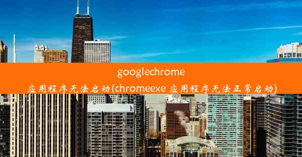 googlechrome应用程序无法启动(chromeexe 应用程序无法正常启动)