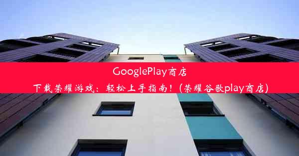 GooglePlay商店下载荣耀游戏：轻松上手指南！(荣耀谷歌play商店)