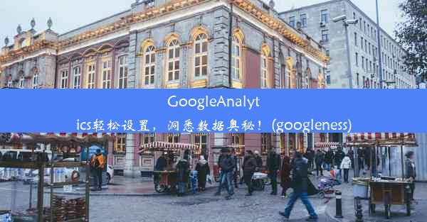 GoogleAnalytics轻松设置，洞悉数据奥秘！(googleness)