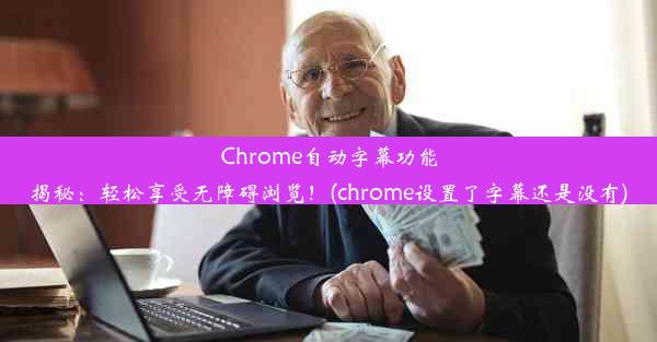 Chrome自动字幕功能揭秘：轻松享受无障碍浏览！(chrome设置了字幕还是没有)