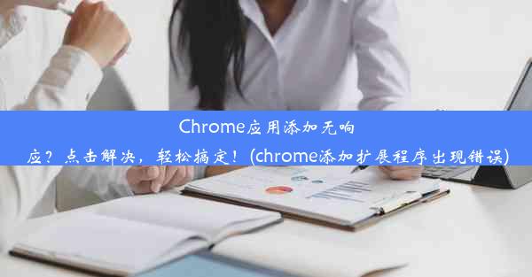 Chrome应用添加无响应？点击解决，轻松搞定！(chrome添加扩展程序出现错误)