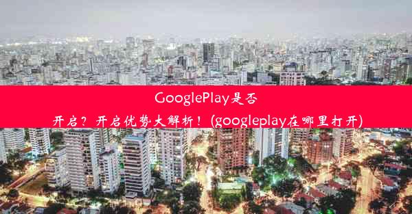 GooglePlay是否开启？开启优势大解析！(googleplay在哪里打开)