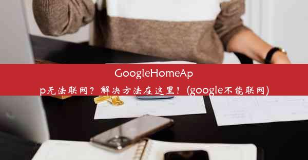 GoogleHomeApp无法联网？解决方法在这里！(google不能联网)