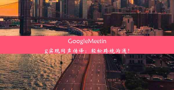 GoogleMeeting实现同声传译：轻松跨境沟通！