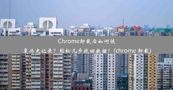 Chrome卸载后如何恢复历史记录？轻松几步找回数据！(chrome 卸载)