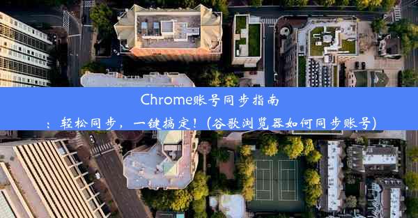 Chrome账号同步指南：轻松同步，一键搞定！(谷歌浏览器如何同步账号)