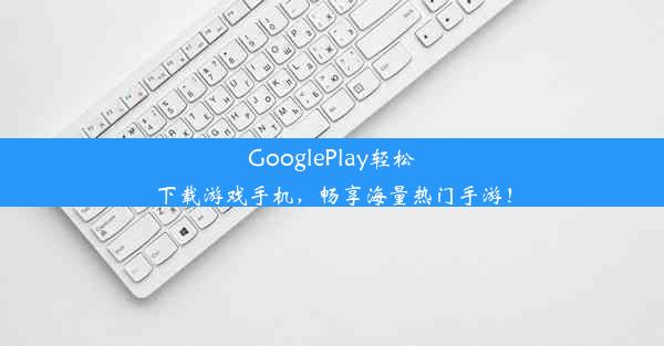 GooglePlay轻松下载游戏手机，畅享海量热门手游！