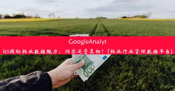 GoogleAnalytics揭秘物业数据魅力：洞察运营真相！(物业行业管理数据平台)