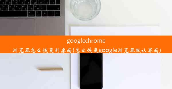 googlechrome浏览器怎么恢复到桌面(怎么恢复google浏览器默认界面)