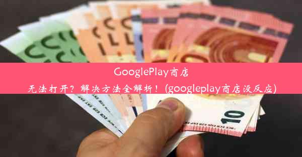 GooglePlay商店无法打开？解决方法全解析！(googleplay商店没反应)