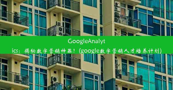 GoogleAnalytics：揭秘数字营销神器！(google数字营销人才培养计划)