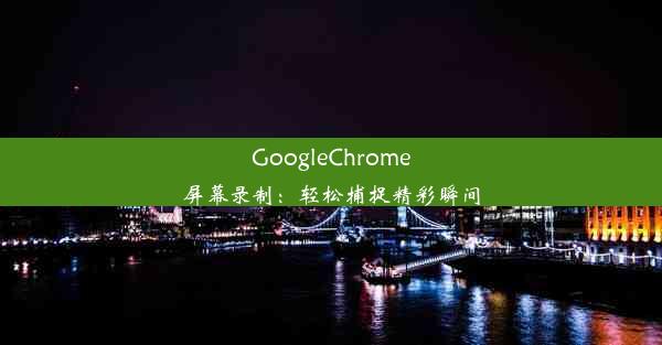 GoogleChrome屏幕录制：轻松捕捉精彩瞬间