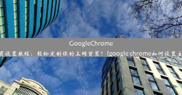 GoogleChrome主页设置教程：轻松定制你的上网首页！(google chrome如何设置主页)