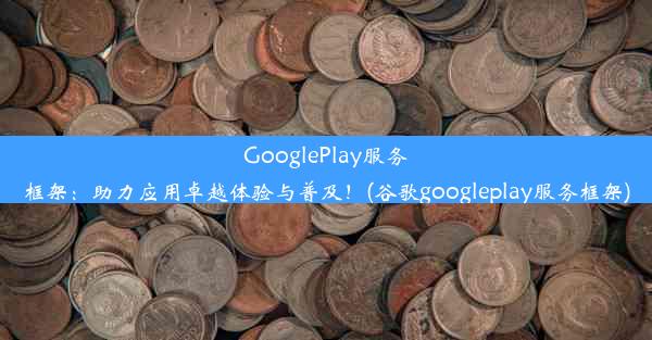 GooglePlay服务框架：助力应用卓越体验与普及！(谷歌googleplay服务框架)