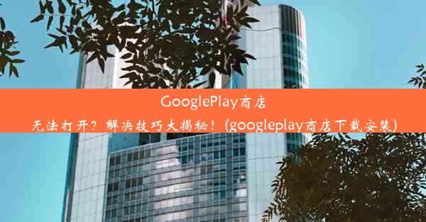 GooglePlay商店无法打开？解决技巧大揭秘！(googleplay商店下载安装)