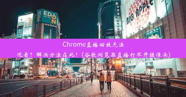 Chrome直播回放无法观看？解决方法在此！(谷歌浏览器直播打不开摄像头)