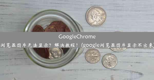 GoogleChrome浏览器图片无法显示？解决教程！(google浏览器图片显示不出来)