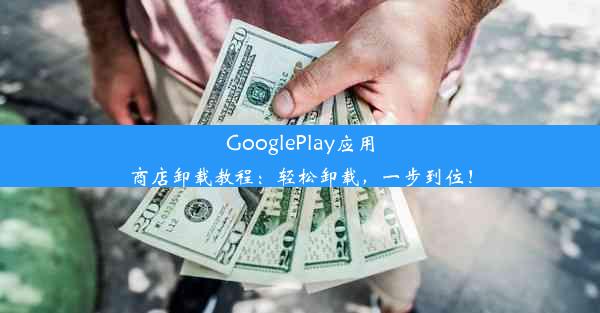 GooglePlay应用商店卸载教程：轻松卸载，一步到位！