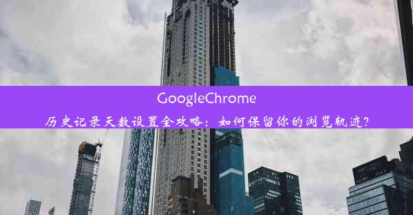 GoogleChrome历史记录天数设置全攻略：如何保留你的浏览轨迹？