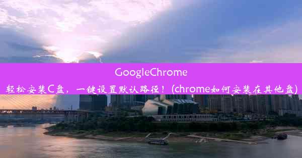 GoogleChrome轻松安装C盘，一键设置默认路径！(chrome如何安装在其他盘)