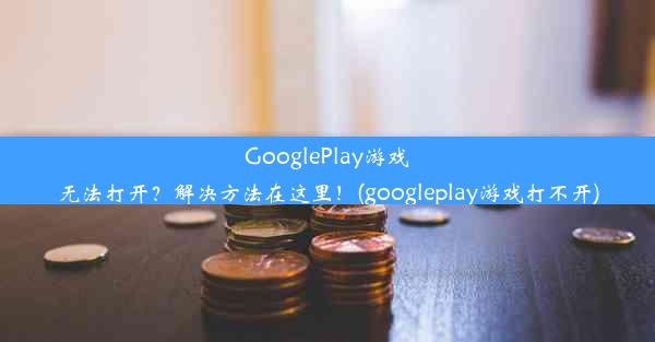 GooglePlay游戏无法打开？解决方法在这里！(googleplay游戏打不开)